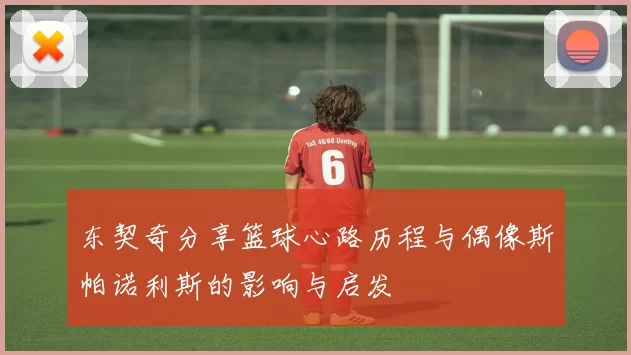 东契奇分享篮球心路历程与偶像斯帕诺利斯的影响与启发