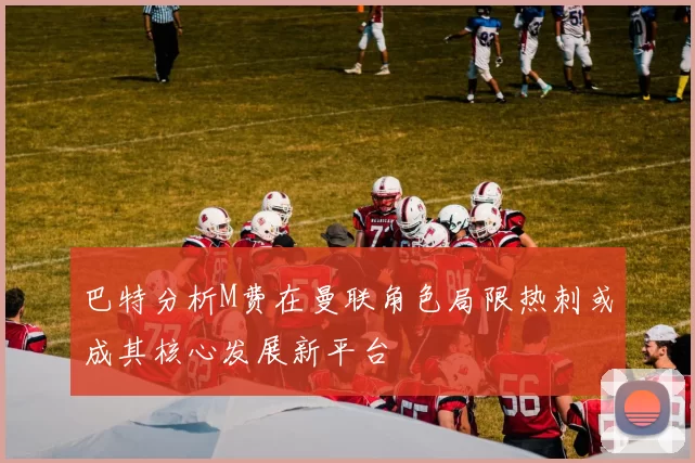 巴特分析M费在曼联角色局限热刺或成其核心发展新平台