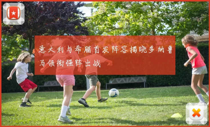 意大利与希腊首发阵容揭晓多纳鲁马领衔强阵出战